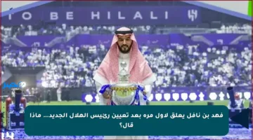 فهد بن نافل يعلق لأول مرة بعد تعيين رئيس الهلال الجديد… ماذا قال؟